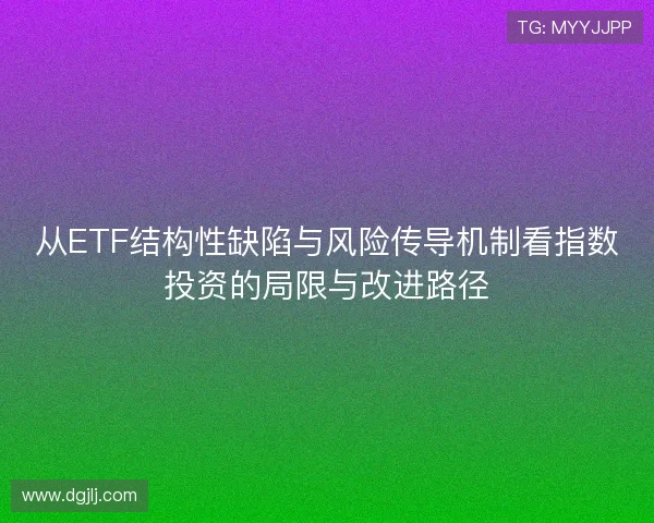 从ETF结构性缺陷与风险传导机制看指数投资的局限与改进路径 从ETF结构性缺陷与风险传导机制看指数投资的局限与改进路径