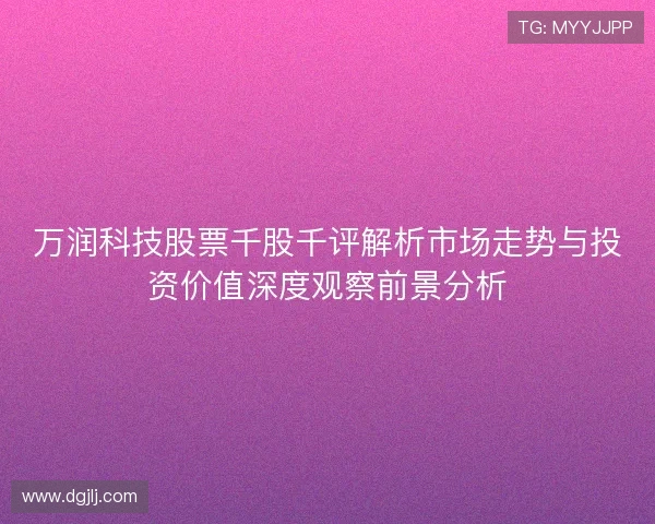 万润科技股票千股千评解析市场走势与投资价值深度观察前景分析 万润科技股票千股千评解析市场走势与投资价值深度观察前景分析