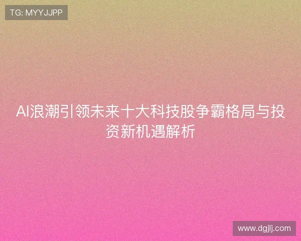 AI浪潮引领未来十大科技股争霸格局与投资新机遇解析 AI浪潮引领未来十大科技股争霸格局与投资新机遇解析